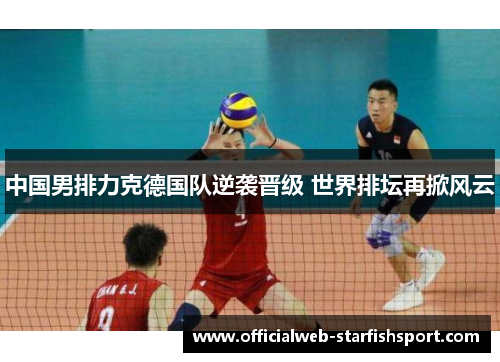 中国男排力克德国队逆袭晋级 世界排坛再掀风云
