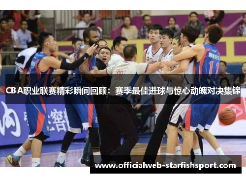 CBA职业联赛精彩瞬间回顾：赛季最佳进球与惊心动魄对决集锦