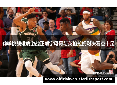 鹈鹕挑战雄鹿激战正酣字母哥与英格拉姆对决看点十足